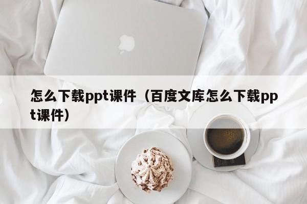 怎么下载ppt课件（百度文库怎么下载ppt课件）