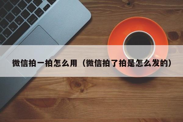 微信拍一拍怎么用（微信拍了拍是怎么发的）