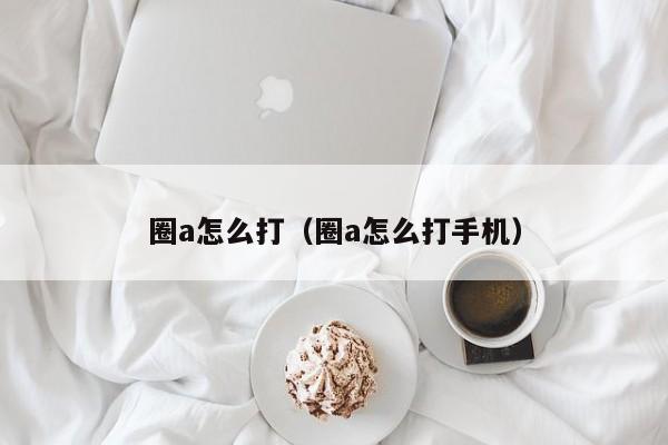 圈a怎么打（圈a怎么打手机）