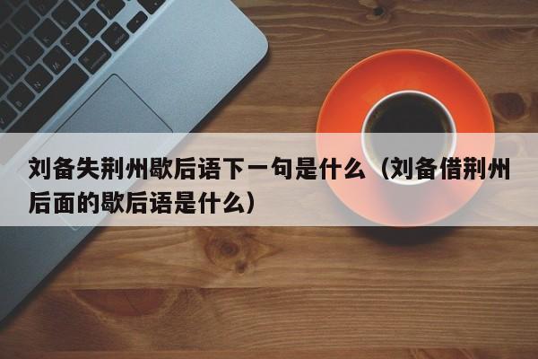 刘备失荆州歇后语下一句是什么（刘备借荆州后面的歇后语是什么）