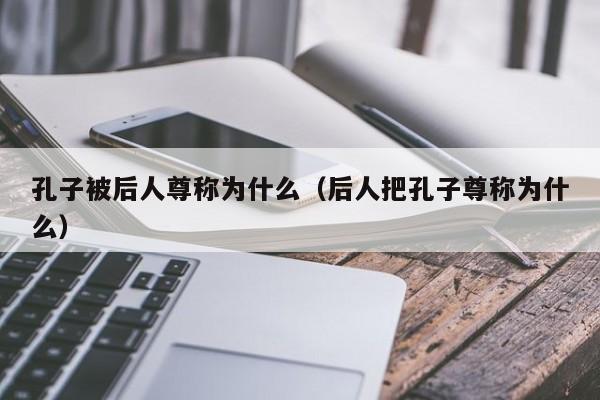 孔子被后人尊称为什么（后人把孔子尊称为什么）