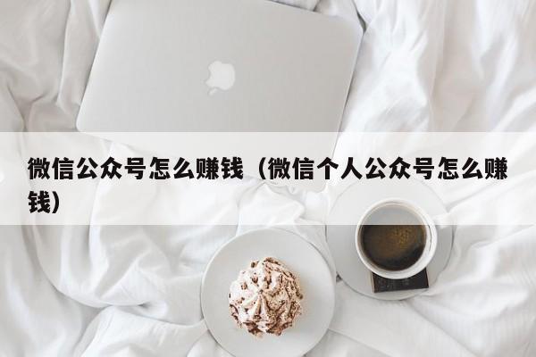 微信公众号怎么赚钱（微信个人公众号怎么赚钱）