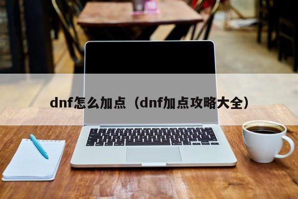 dnf怎么加点（dnf加点攻略大全）