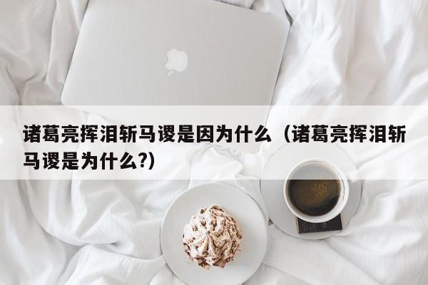 诸葛亮挥泪斩马谡是因为什么（诸葛亮挥泪斩马谡是为什么?）