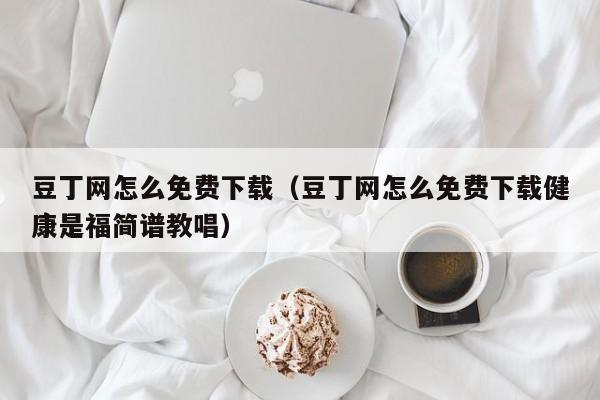 豆丁网怎么免费下载（豆丁网怎么免费下载健康是福简谱教唱）