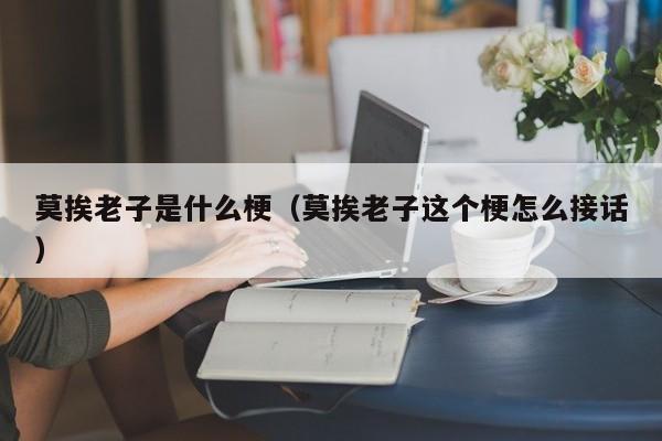 莫挨老子是什么梗（莫挨老子这个梗怎么接话）