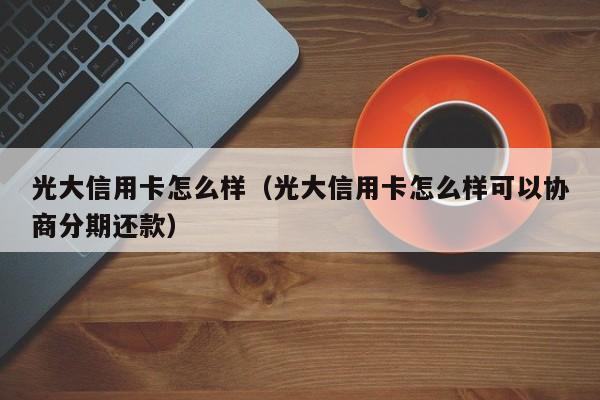 光大信用卡怎么样（光大信用卡怎么样可以协商分期还款）