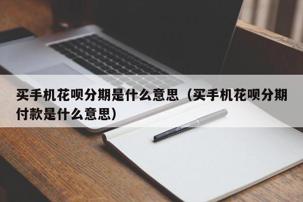 买手机花呗分期是什么意思（买手机花呗分期付款是什么意思）