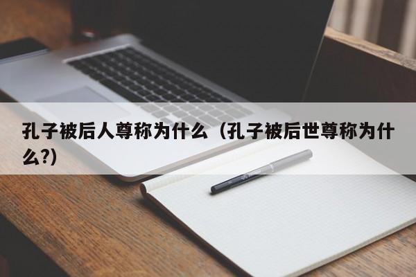 孔子被后人尊称为什么（孔子被后世尊称为什么?）