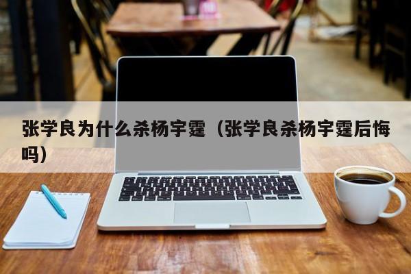 张学良为什么杀杨宇霆（张学良杀杨宇霆后悔吗）