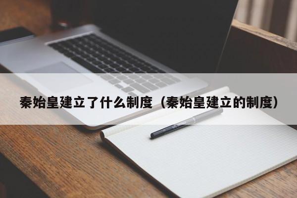 秦始皇建立了什么制度（秦始皇建立的制度）