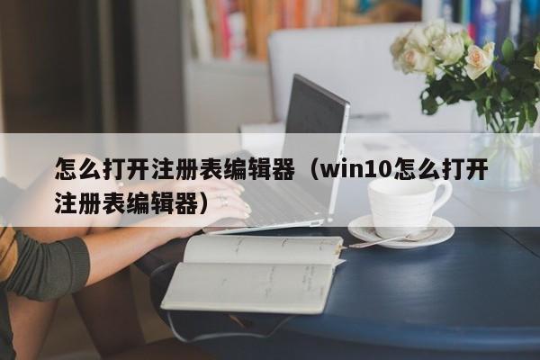 怎么打开注册表编辑器（win10怎么打开注册表编辑器）