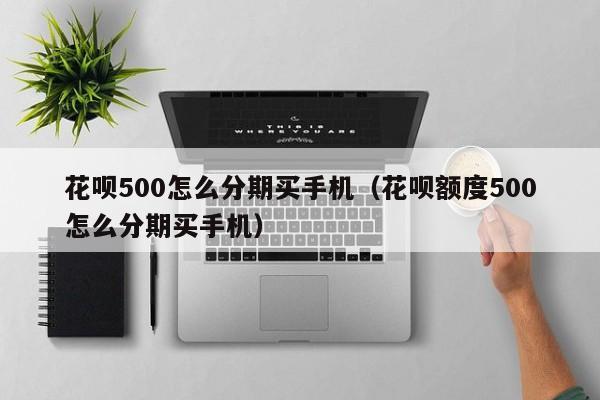 花呗500怎么分期买手机（花呗额度500怎么分期买手机）