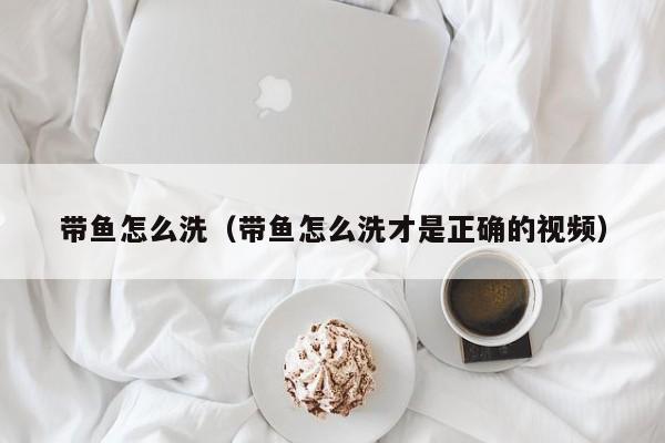 带鱼怎么洗（带鱼怎么洗才是正确的视频）