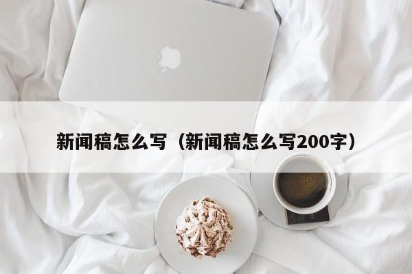 新闻稿怎么写（新闻稿怎么写200字）