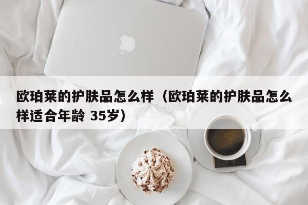 欧珀莱的护肤品怎么样（欧珀莱的护肤品怎么样适合年龄 35岁）