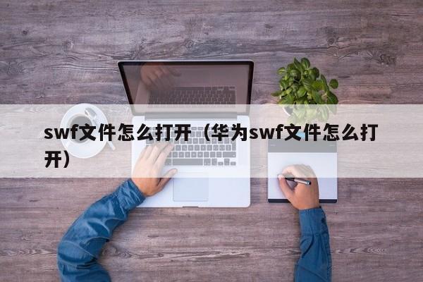 swf文件怎么打开（华为swf文件怎么打开）