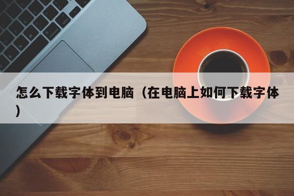 怎么下载字体到电脑（在电脑上如何下载字体）