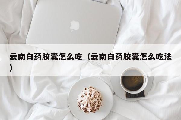 云南白药胶囊怎么吃（云南白药胶囊怎么吃法）