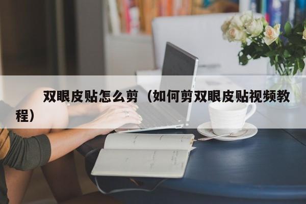 　　双眼皮贴怎么剪（如何剪双眼皮贴视频教程）