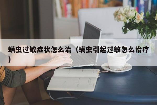 螨虫过敏症状怎么治（螨虫引起过敏怎么治疗）