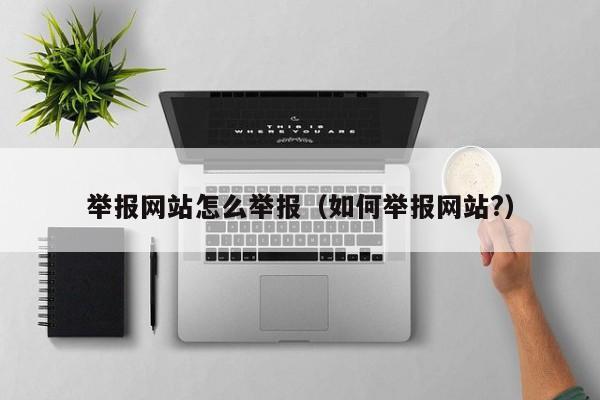 举报网站怎么举报（如何举报网站?）