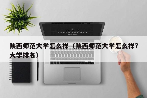 陕西师范大学怎么样（陕西师范大学怎么样?大学排名）