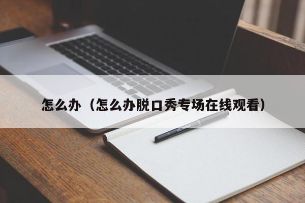 怎么办（怎么办脱口秀专场在线观看）