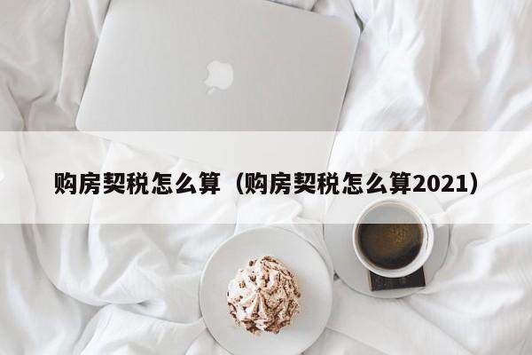 购房契税怎么算（购房契税怎么算2021）