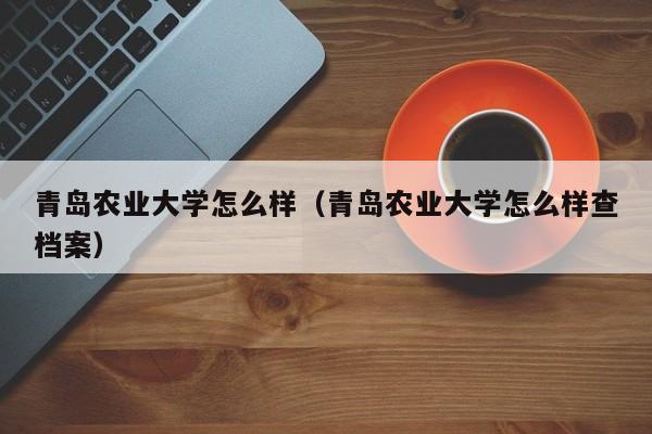 青岛农业大学怎么样（青岛农业大学怎么样查档案）