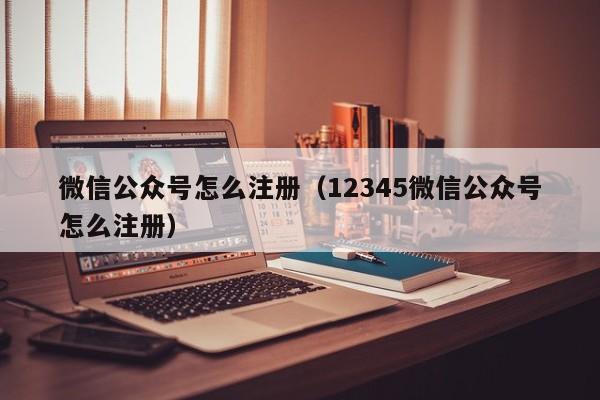 微信公众号怎么注册（12345微信公众号怎么注册）