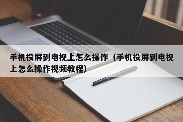 手机投屏到电视上怎么操作（手机投屏到电视上怎么操作视频教程）