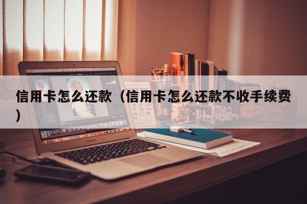 信用卡怎么还款（信用卡怎么还款不收手续费）