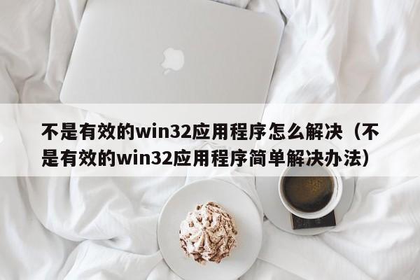 不是有效的win32应用程序怎么解决（不是有效的win32应用程序简单解决办法）