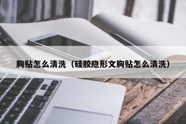 胸贴怎么清洗（硅胶隐形文胸贴怎么清洗）