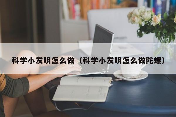 科学小发明怎么做（科学小发明怎么做陀螺）