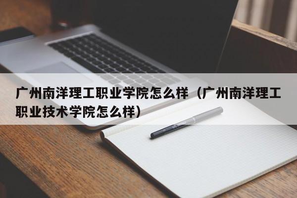 广州南洋理工职业学院怎么样（广州南洋理工职业技术学院怎么样）