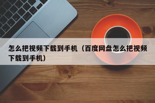 怎么把视频下载到手机（百度网盘怎么把视频下载到手机）