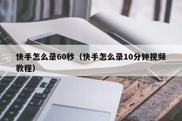 快手怎么录60秒（快手怎么录10分钟视频教程）