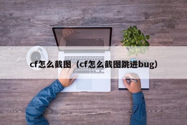 cf怎么截图（cf怎么截图跳进bug）