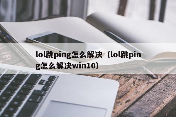 lol跳ping怎么解决（lol跳ping怎么解决win10）