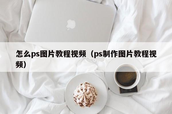 怎么ps图片教程视频（ps制作图片教程视频）