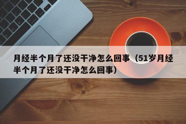 月经半个月了还没干净怎么回事（51岁月经半个月了还没干净怎么回事）