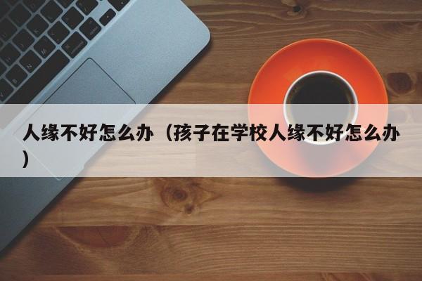 人缘不好怎么办（孩子在学校人缘不好怎么办）