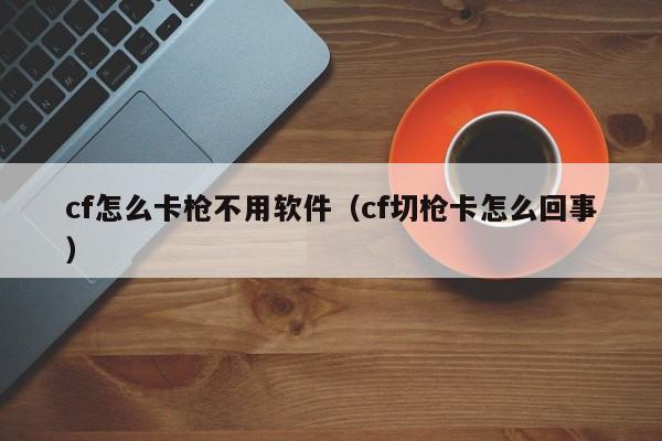 cf怎么卡枪不用软件（cf切枪卡怎么回事）