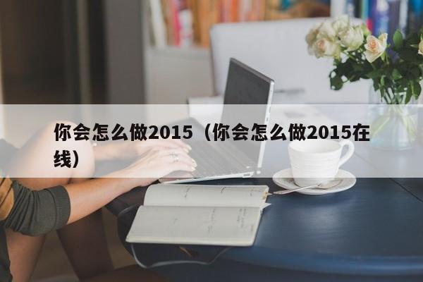 你会怎么做2015（你会怎么做2015在线）