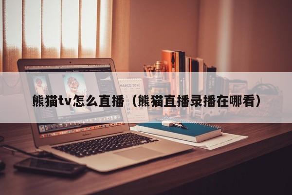 熊猫tv怎么直播（熊猫直播录播在哪看）