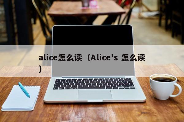 alice怎么读（Alice's 怎么读）