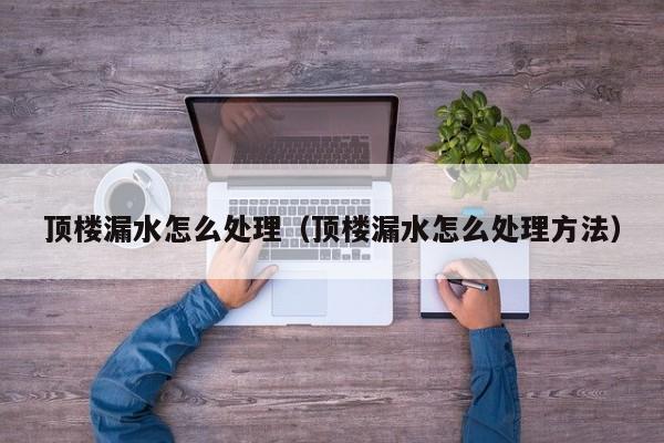 顶楼漏水怎么处理（顶楼漏水怎么处理方法）