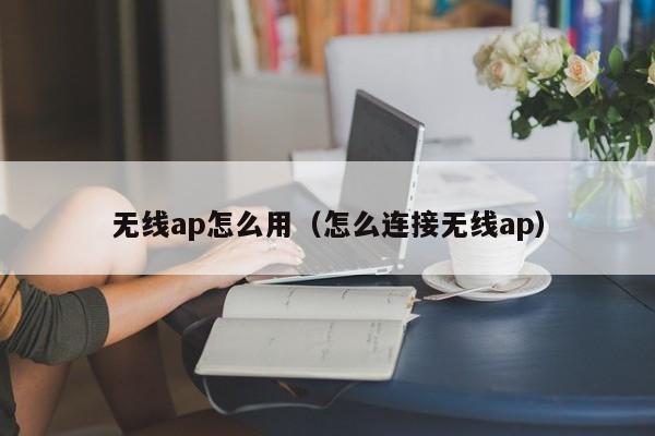 无线ap怎么用（怎么连接无线ap）